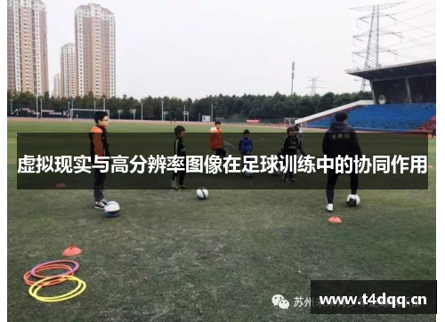 虚拟现实与高分辨率图像在足球训练中的协同作用